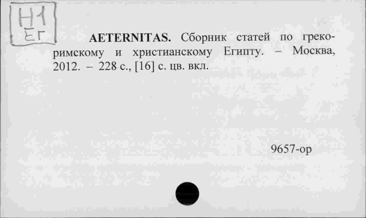 ﻿Er
AETERNITAS. Сборник статей по греко-
римскому и христианскому Египту. - Москва,
2012. - 228 с., [16] с. цв. вкл.
9657-ор